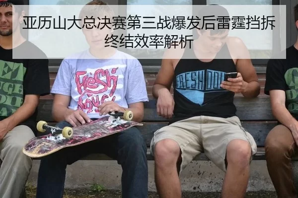 亚历山大总决赛第三战爆发后雷霆挡拆终结效率解析