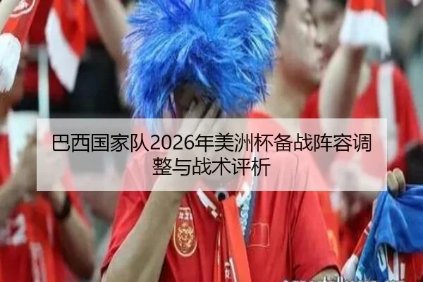 巴西国家队2026年美洲杯备战阵容调整与战术评析