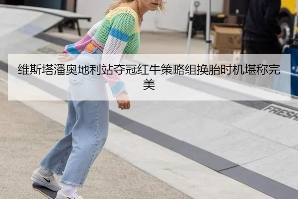 维斯塔潘奥地利站夺冠红牛策略组换胎时机堪称完美