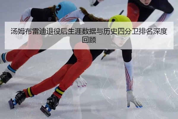 汤姆布雷迪退役后生涯数据与历史四分卫排名深度回顾