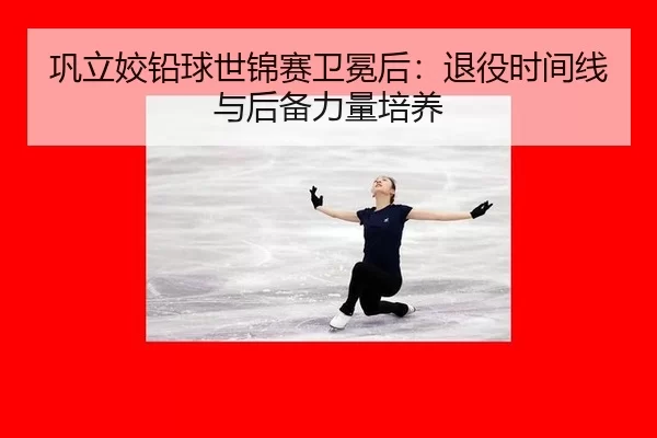 巩立姣铅球世锦赛卫冕后：退役时间线与后备力量培养
