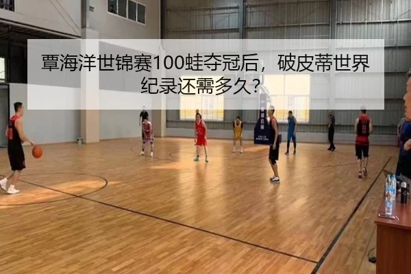 覃海洋世锦赛100蛙夺冠后，破皮蒂世界纪录还需多久？